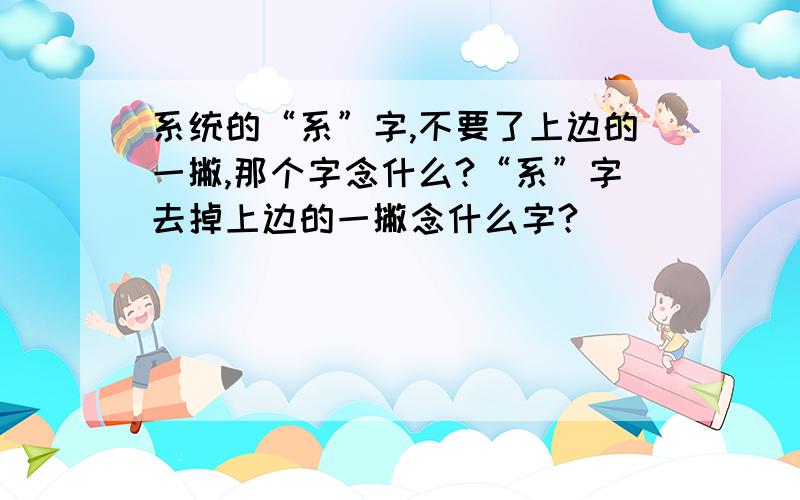 系统的“系”字,不要了上边的一撇,那个字念什么?“系”字去掉上边的一撇念什么字?