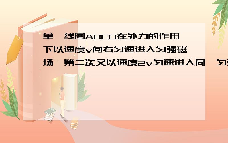 单匝线圈ABCD在外力的作用下以速度v向右匀速进入匀强磁场,第二次又以速度2v匀速进入同一匀强磁场第二次进入与第一次进入时外力做功的功率之比