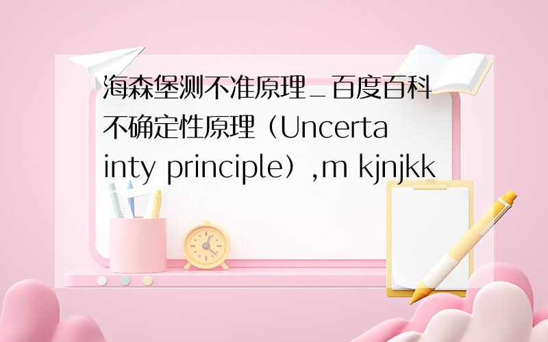 海森堡测不准原理_百度百科 不确定性原理（Uncertainty principle）,m kjnjkk