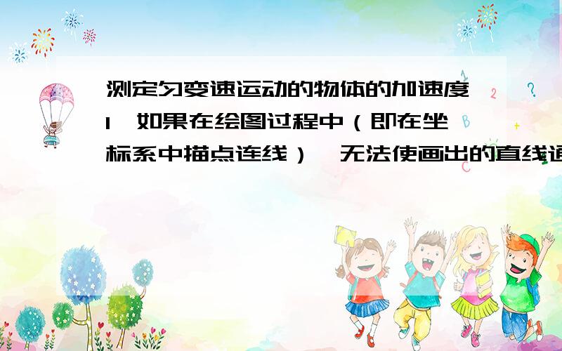 测定匀变速运动的物体的加速度1、如果在绘图过程中（即在坐标系中描点连线）,无法使画出的直线通过所有数据点,应该怎么办 2、在实验过程中哪些环节容易产生误差 3、如何改进实验方案