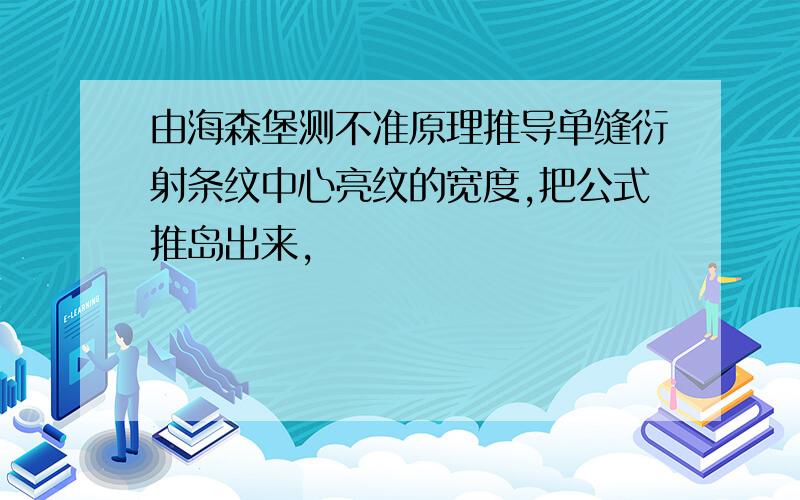 由海森堡测不准原理推导单缝衍射条纹中心亮纹的宽度,把公式推岛出来,