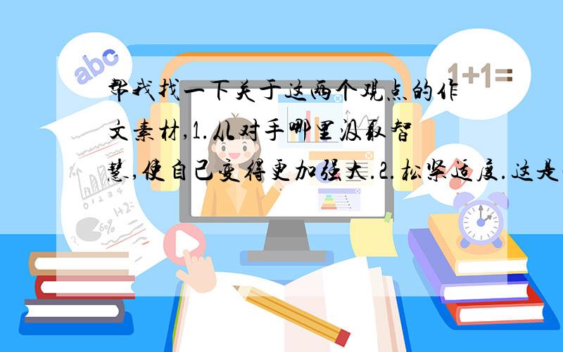 帮我找一下关于这两个观点的作文素材,1.从对手哪里汲取智慧,使自己变得更加强大.2.松紧适度.这是两个观点,没有联系的,各自需要各自的材料!第一个有没有具体的事例？