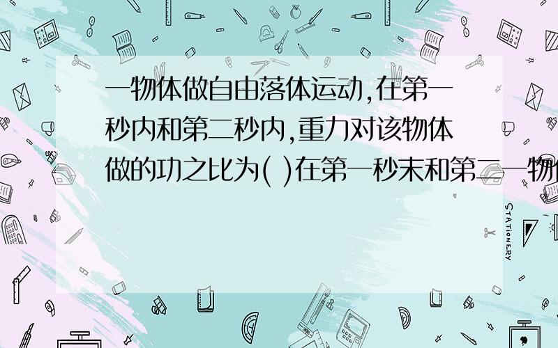 一物体做自由落体运动,在第一秒内和第二秒内,重力对该物体做的功之比为( )在第一秒末和第二一物体做自由落体运动,在第一秒内和第二秒内,重力对该物体做的功之比为(     )在第一秒末和