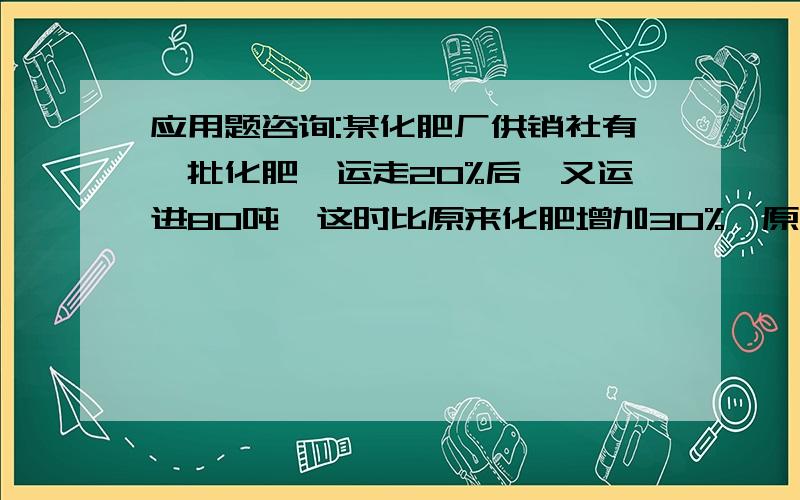 应用题咨询:某化肥厂供销社有一批化肥,运走20%后,又运进80吨,这时比原来化肥增加30%,原有化肥多少?