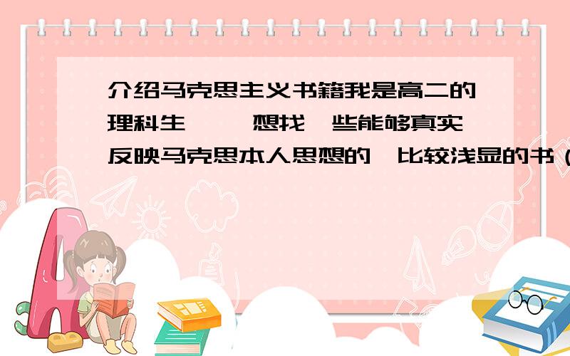 介绍马克思主义书籍我是高二的理科生>< 想找一些能够真实反映马克思本人思想的、比较浅显的书（最好是外国人写的,国内感觉靠不住） 希望介绍个两到三本.PS1：主要是因为对这个社会的