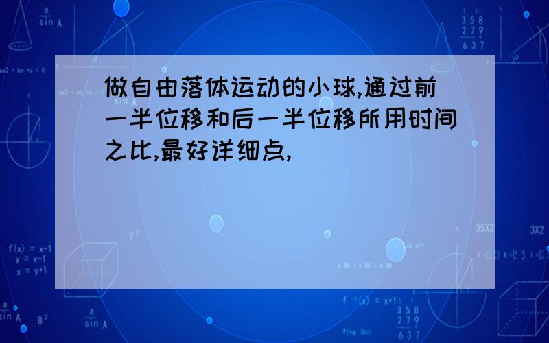 做自由落体运动的小球,通过前一半位移和后一半位移所用时间之比,最好详细点,