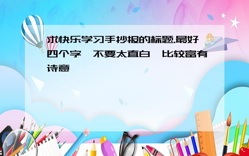 求快乐学习手抄报的标题.最好四个字,不要太直白,比较富有诗意