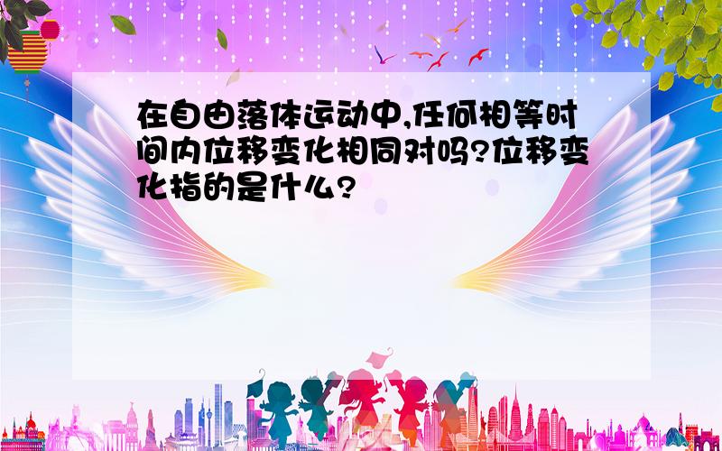 在自由落体运动中,任何相等时间内位移变化相同对吗?位移变化指的是什么?