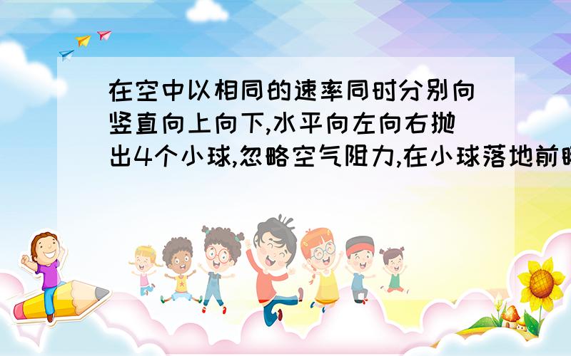 在空中以相同的速率同时分别向竖直向上向下,水平向左向右抛出4个小球,忽略空气阻力,在小球落地前瞬间,以4个小球所在位置为顶点构成的图形是A 任意四边形 B 长方形 C 菱形 D 正方形