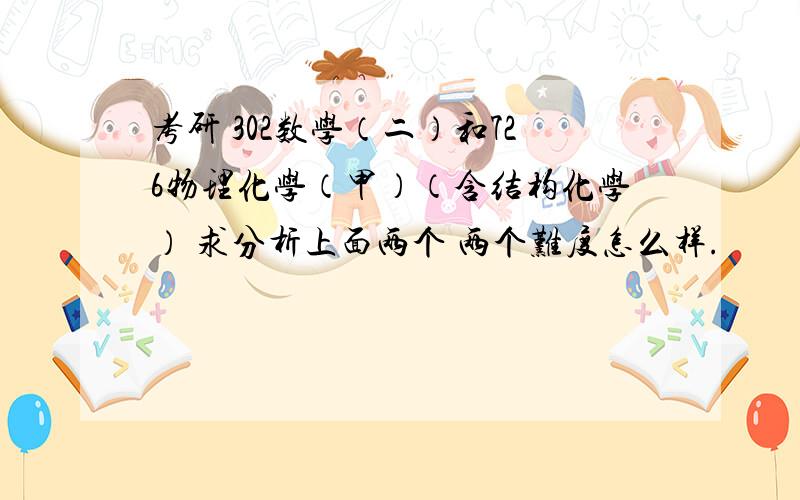 考研 302数学（二）和726物理化学（甲）（含结构化学） 求分析上面两个 两个难度怎么样.