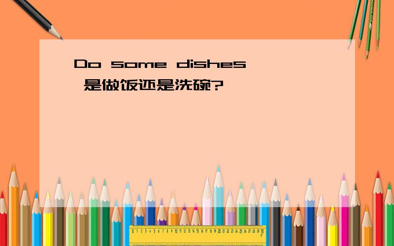 Do some dishes 是做饭还是洗碗?