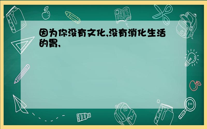 因为你没有文化,没有消化生活的胃,