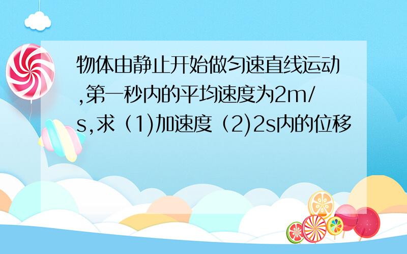 物体由静止开始做匀速直线运动,第一秒内的平均速度为2m/s,求（1)加速度（2)2s内的位移