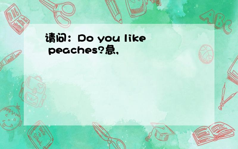 请问：Do you like peaches?急,