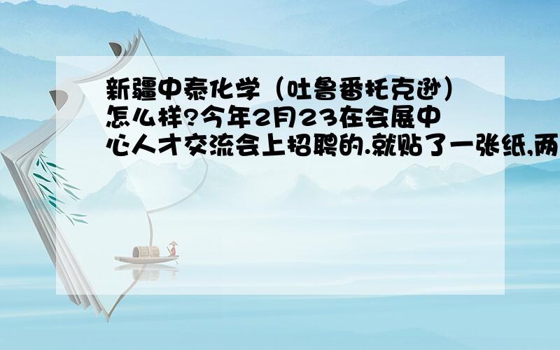 新疆中泰化学（吐鲁番托克逊）怎么样?今年2月23在会展中心人才交流会上招聘的.就贴了一张纸,两个人来找招,写了一堆,最后说只招技能工,说白了就是普工,是个人都能做的.说是进去是职工