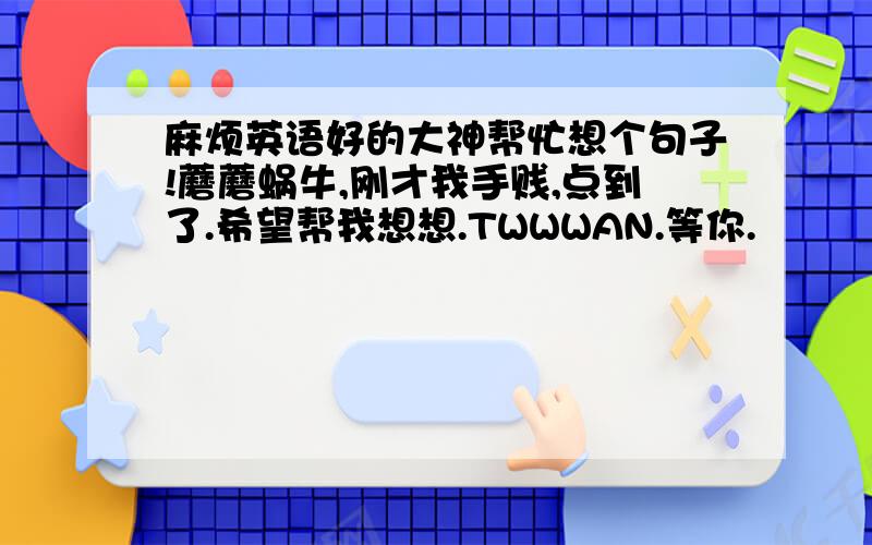 麻烦英语好的大神帮忙想个句子!蘑蘑蜗牛,刚才我手贱,点到了.希望帮我想想.TWWWAN.等你.