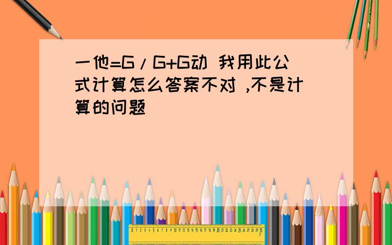 一他=G/G+G动 我用此公式计算怎么答案不对 ,不是计算的问题