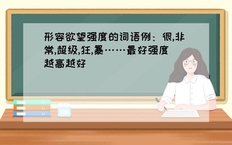 形容欲望强度的词语例：很,非常,超级,狂,暴……最好强度越高越好