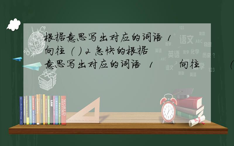 根据意思写出对应的词语 1 向往 （ ） 2 急快的根据意思写出对应的词语  1       向往        （       ）2  急快的,迅速的 （      ）   3   形容情绪低落,失望懊丧的样子.（         ）4    形容非常吃