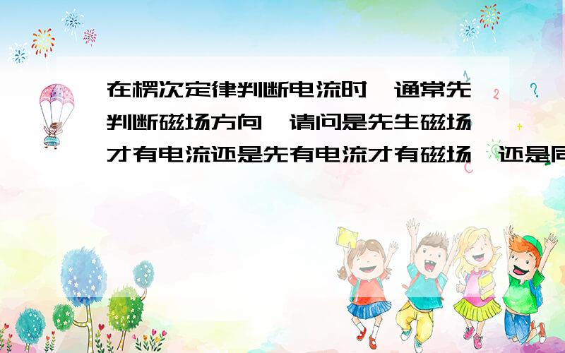 在楞次定律判断电流时,通常先判断磁场方向,请问是先生磁场才有电流还是先有电流才有磁场,还是同时产生