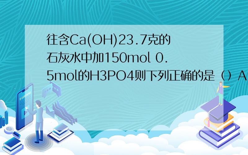 往含Ca(OH)23.7克的石灰水中加150mol 0.5mol的H3PO4则下列正确的是（）A 只生成CaHPO4 B CaHPO4和Ca(H2PO4)2 C Ca(PO4)2和CaHPO4 D Ca(H2PO4)2和Ca3(PO4)2