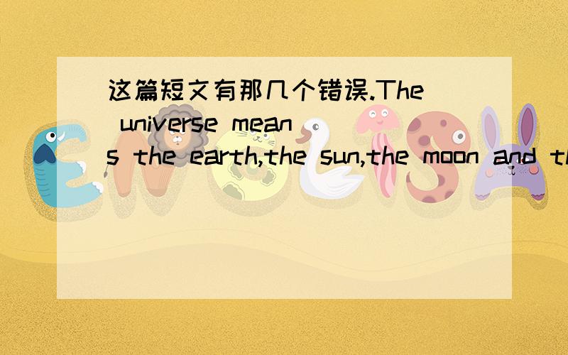 这篇短文有那几个错误.The universe means the earth,the sun,the moon and the stars and the space among them.Many of the stars are so far away that we can't see them.The moon,we satellite,have already been visited by man in space ships.Man-mad