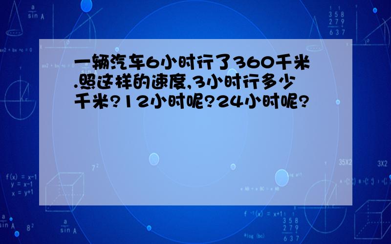 一辆汽车6小时行了360千米.照这样的速度,3小时行多少千米?12小时呢?24小时呢?