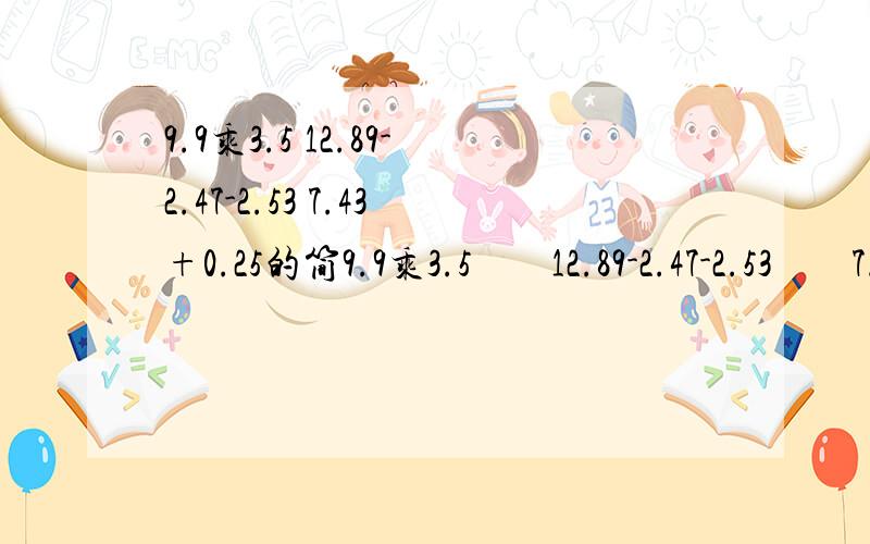 9.9乘3.5 12.89-2.47-2.53 7.43+0.25的简9.9乘3.5        12.89-2.47-2.53        7.43+0.25的简便计算