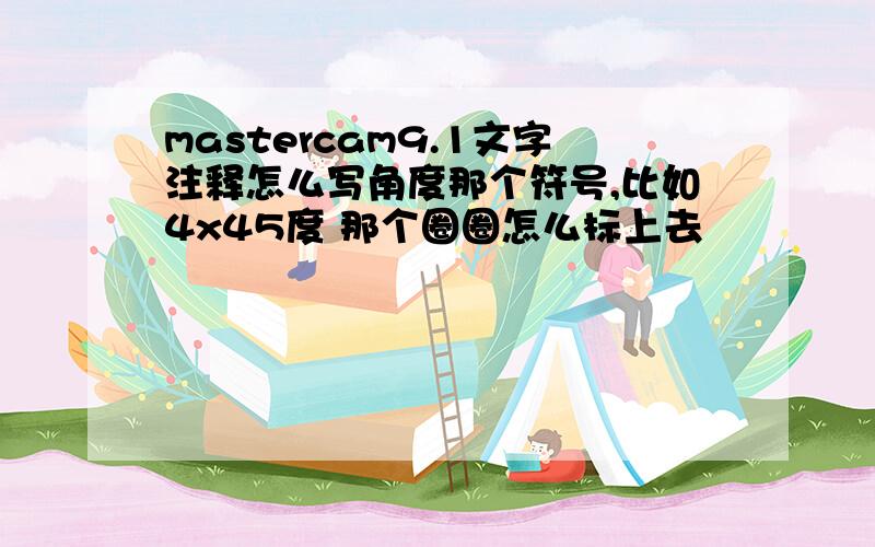 mastercam9.1文字注释怎么写角度那个符号,比如4x45度 那个圈圈怎么标上去