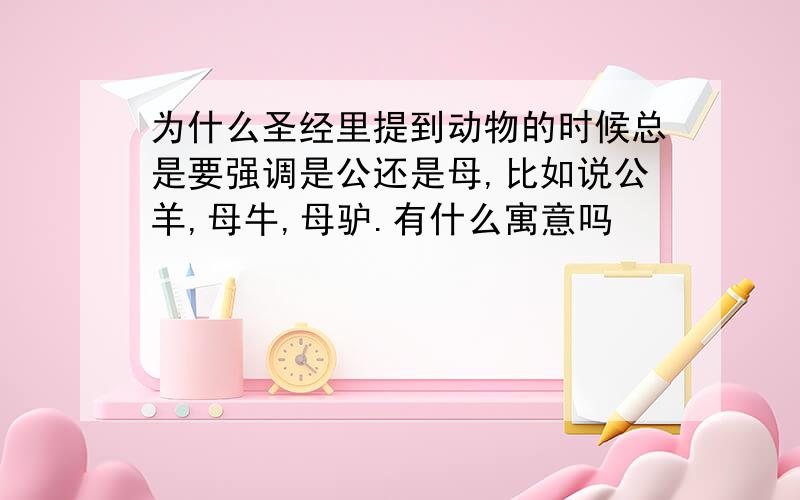 为什么圣经里提到动物的时候总是要强调是公还是母,比如说公羊,母牛,母驴.有什么寓意吗