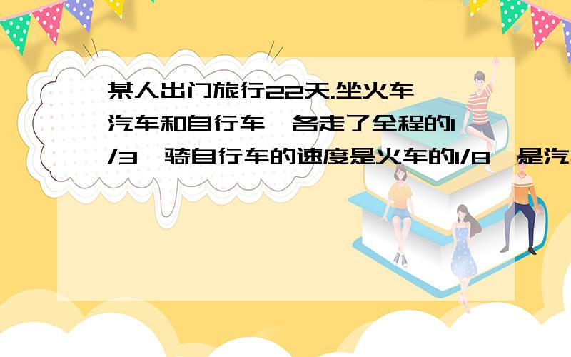 某人出门旅行22天.坐火车、汽车和自行车,各走了全程的1/3,骑自行车的速度是火车的1/8,是汽车速度的1/4你知道他坐火车、汽车和骑自行车各是多少天吗?