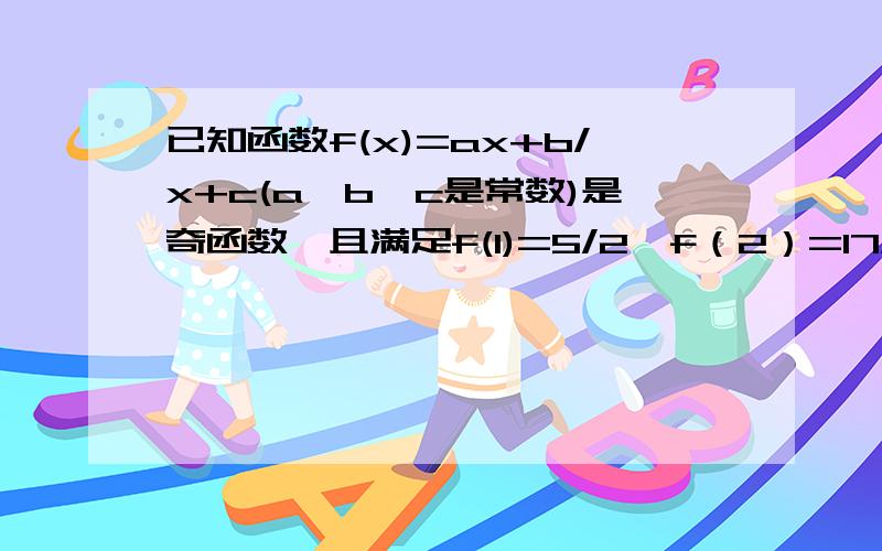 已知函数f(x)=ax+b/x+c(a、b、c是常数)是奇函数,且满足f(1)=5/2,f（2）=17/4,求a、b、c的值.试判断...已知函数f(x)=ax+b/x+c(a、b、c是常数)是奇函数,且满足f(1)=5/2,f（2）=17/4,求a、b、c的值.试判断函数f（x