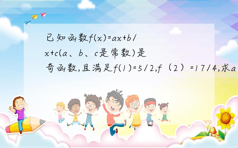 已知函数f(x)=ax+b/x+c(a、b、c是常数)是奇函数,且满足f(1)=5/2,f（2）=17/4,求a、b、c的值