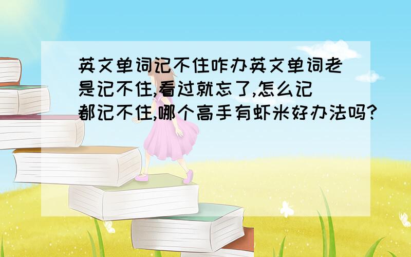 英文单词记不住咋办英文单词老是记不住,看过就忘了,怎么记都记不住,哪个高手有虾米好办法吗?