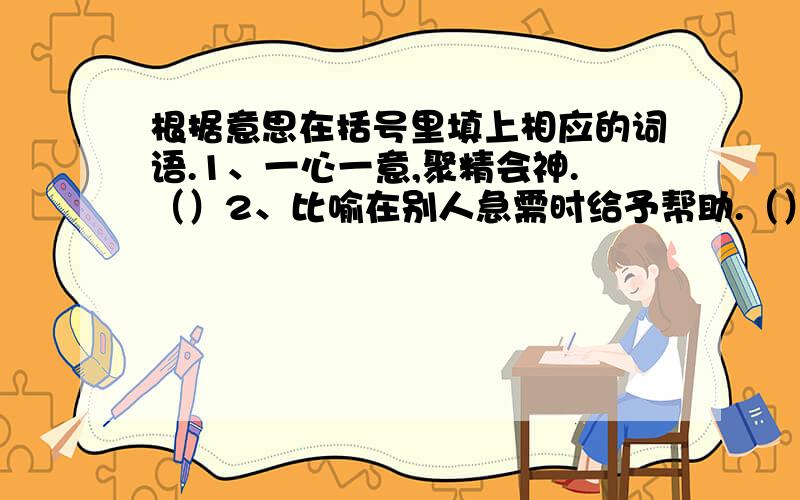 根据意思在括号里填上相应的词语.1、一心一意,聚精会神.（）2、比喻在别人急需时给予帮助.（）3、形容很多,无法计算数目.（）4、安定地生活,愉快地劳动.（）在苏教版的AB卷上的期末重