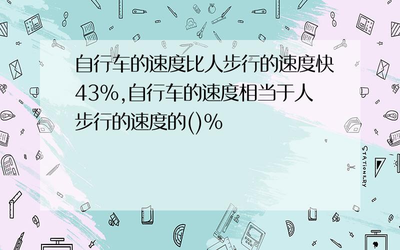 自行车的速度比人步行的速度快43%,自行车的速度相当于人步行的速度的()%