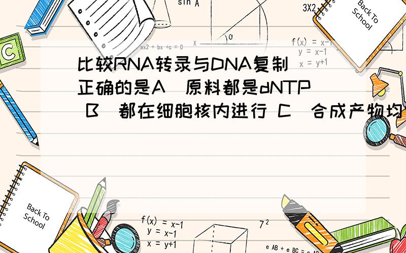 比较RNA转录与DNA复制．正确的是A．原料都是dNTP B．都在细胞核内进行 C．合成产物均需剪接加工 D．与模板链的碱基配对均为A-T E．合成开始均需要有引物到底哪个正确？