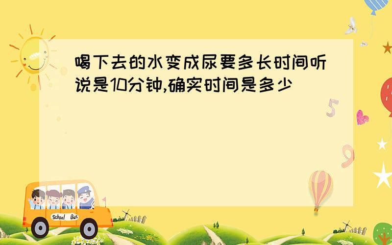 喝下去的水变成尿要多长时间听说是10分钟,确实时间是多少