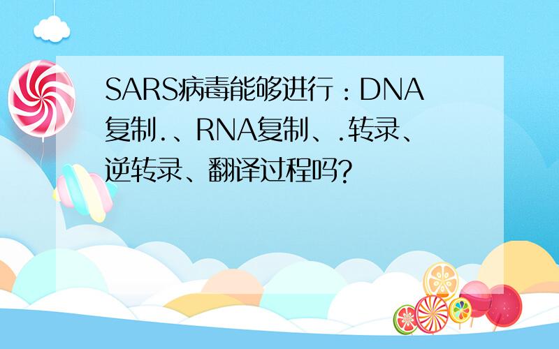SARS病毒能够进行：DNA复制.、RNA复制、.转录、逆转录、翻译过程吗?