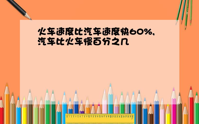 火车速度比汽车速度快60%,汽车比火车慢百分之几