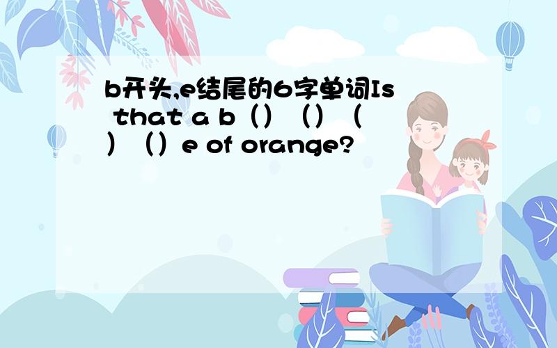 b开头,e结尾的6字单词Is that a b（）（）（）（）e of orange?