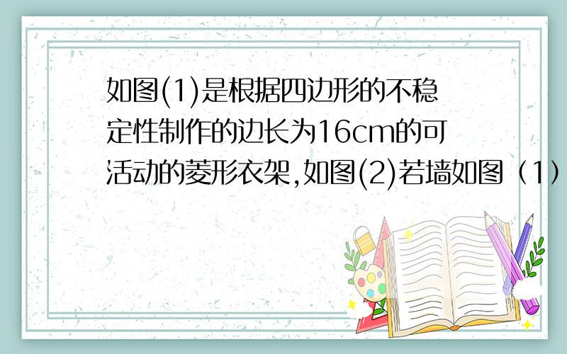 如图(1)是根据四边形的不稳定性制作的边长为16cm的可活动的菱形衣架,如图(2)若墙如图（1）是根据四边形的不稳定性制作的边长为16cm的可活动的菱形衣架,如图（2）若墙上钉子间的距离AB=BC=1