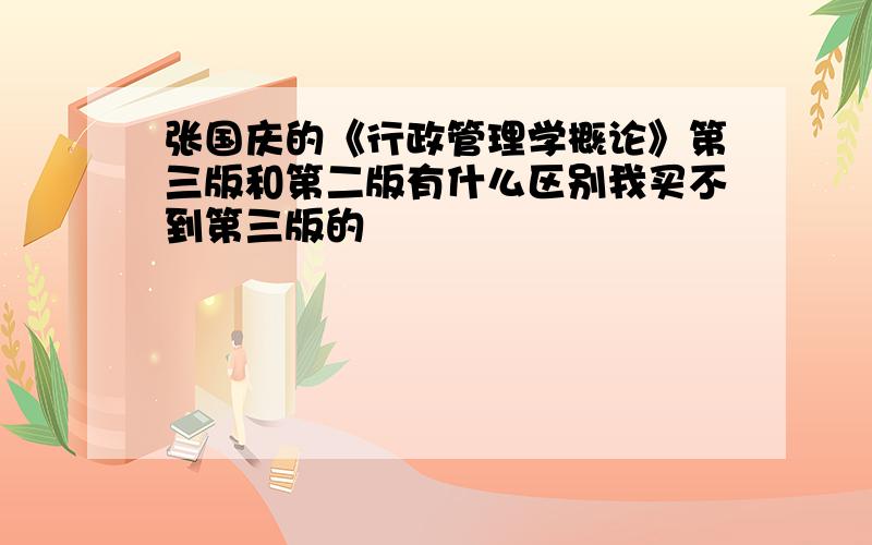 张国庆的《行政管理学概论》第三版和第二版有什么区别我买不到第三版的