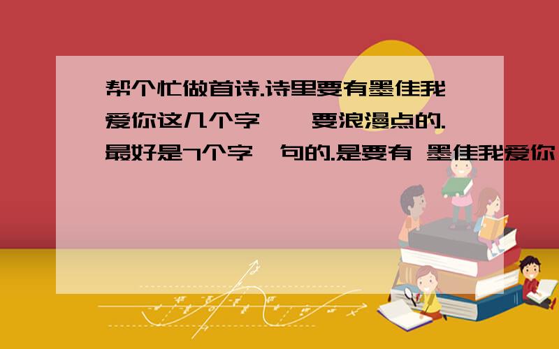 帮个忙做首诗.诗里要有墨佳我爱你这几个字、、要浪漫点的.最好是7个字一句的.是要有 墨佳我爱你 这几个字的诗啊.