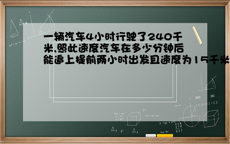 一辆汽车4小时行驶了240千米,照此速度汽车在多少分钟后能追上提前两小时出发且速度为15千米∕小时的自行车