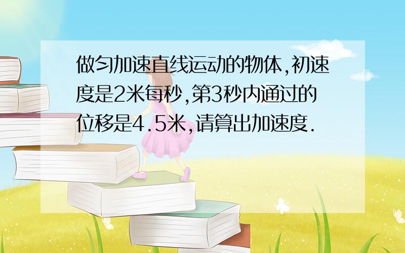 做匀加速直线运动的物体,初速度是2米每秒,第3秒内通过的位移是4.5米,请算出加速度.