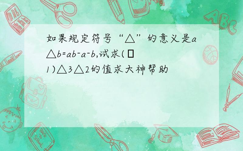 如果规定符号“△”的意义是a△b=ab-a-b,试求(﹣1)△3△2的值求大神帮助