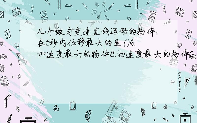 几个做匀变速直线运动的物体,在t秒内位移最大的是（）A.加速度最大的物体B.初速度最大的物体C.平均速度最大的物体D.末速度最大的物体