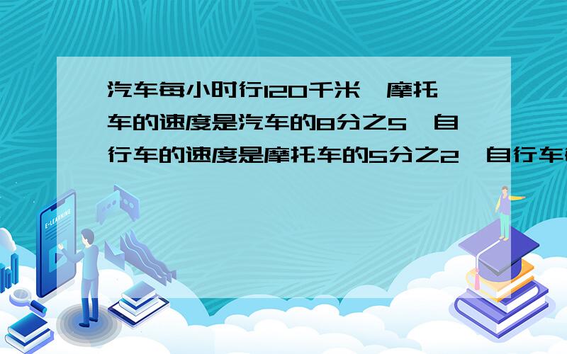 汽车每小时行120千米,摩托车的速度是汽车的8分之5,自行车的速度是摩托车的5分之2,自行车每小时行多少千米?