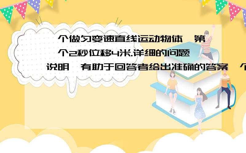 一个做匀变速直线运动物体,第一个2秒位移4米.详细的问题说明,有助于回答者给出准确的答案一个做匀变速直线运动物体,第一个2秒位移4米,第二个2秒位移为0,则该物体运动加速度?